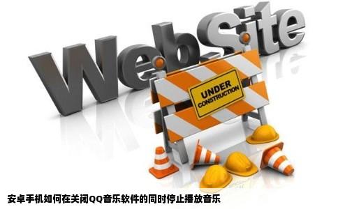 安卓手机如何在关闭QQ音乐软件的同时停止播放音乐