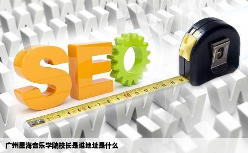 广州星海音乐学院校长是谁地址是什么