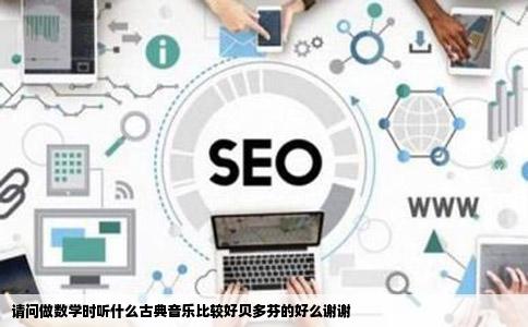 请问做数学时听什么古典音乐比较好贝多芬的好么谢谢