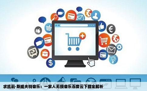 求凯莉·斯威夫特音乐：一家人无损音乐百度云下载全解析