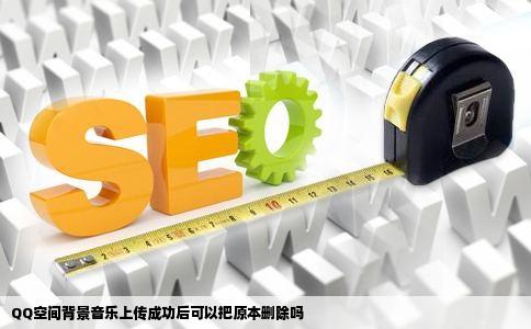 QQ空间背景音乐上传成功后可以把原本删除吗