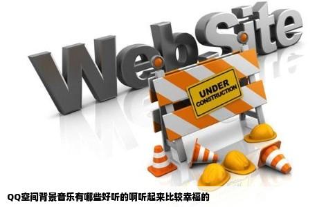 QQ空间背景音乐有哪些好听的啊听起来比较幸福的