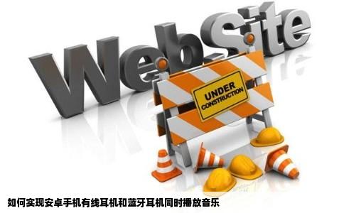 如何实现安卓手机有线耳机和蓝牙耳机同时播放音乐