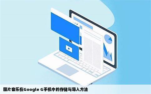 图片音乐在Google G手机中的存储与导入方法