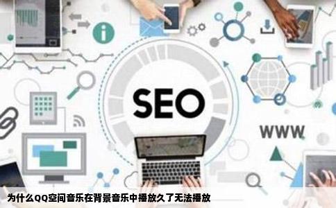 为什么QQ空间音乐在背景音乐中播放久了无法播放