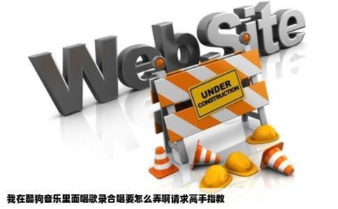 我在酷狗音乐里面唱歌录合唱要怎么弄啊请求高手指教