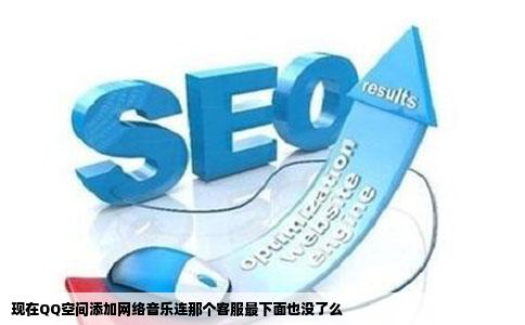 现在QQ空间添加网络音乐连那个客服最下面也没了么