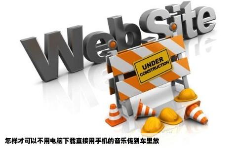 怎样才可以不用电脑下载直接用手机的音乐传到车里放